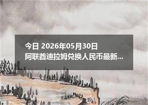 今日 2026年05月30日 阿联酋迪拉姆兑换人民币最新汇率行情