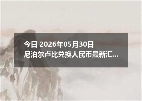 今日 2026年05月30日 尼泊尔卢比兑换人民币最新汇率行情