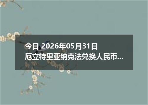 今日 2026年05月31日 厄立特里亚纳克法兑换人民币最新汇率行情