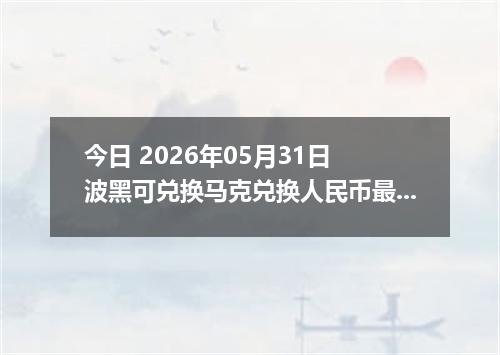 今日 2026年05月31日 波黑可兑换马克兑换人民币最新汇率行情