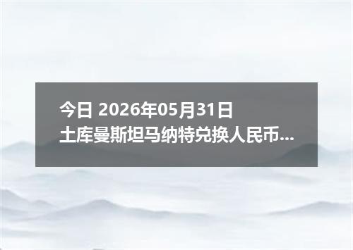今日 2026年05月31日 土库曼斯坦马纳特兑换人民币最新汇率行情