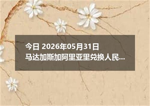今日 2026年05月31日 马达加斯加阿里亚里兑换人民币最新汇率行情