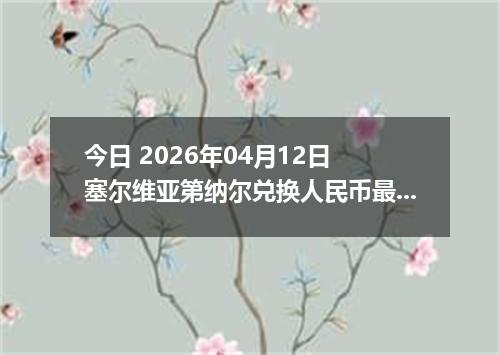 今日 2026年04月12日 塞尔维亚第纳尔兑换人民币最新汇率行情