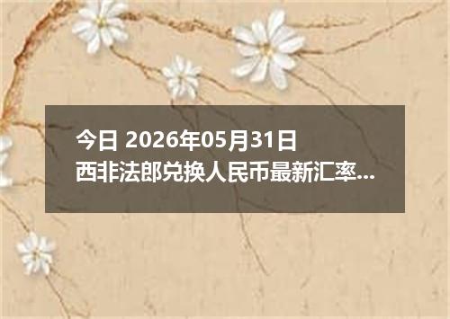 今日 2026年05月31日 西非法郎兑换人民币最新汇率行情