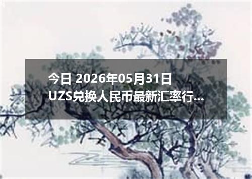 今日 2026年05月31日 UZS兑换人民币最新汇率行情