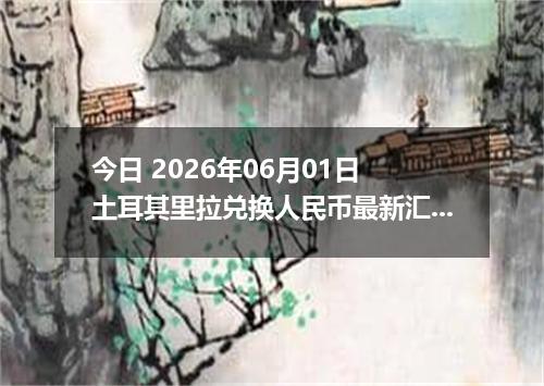 今日 2026年06月01日 土耳其里拉兑换人民币最新汇率行情