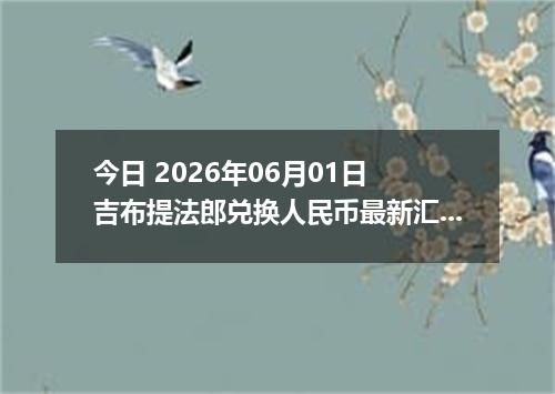 今日 2026年06月01日 吉布提法郎兑换人民币最新汇率行情