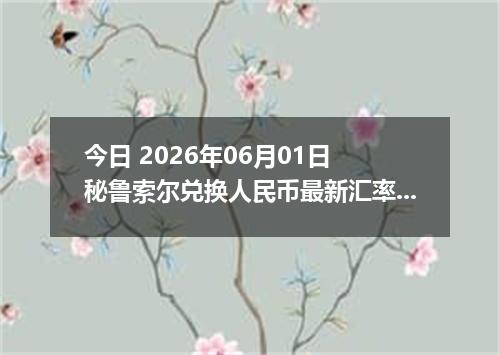 今日 2026年06月01日 秘鲁索尔兑换人民币最新汇率行情