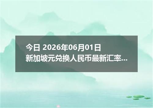 今日 2026年06月01日 新加坡元兑换人民币最新汇率行情