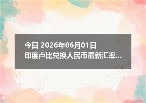 今日 2026年06月01日 印度卢比兑换人民币最新汇率行情