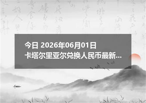今日 2026年06月01日 卡塔尔里亚尔兑换人民币最新汇率行情