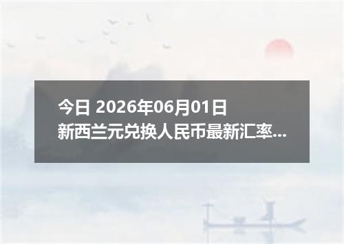 今日 2026年06月01日 新西兰元兑换人民币最新汇率行情