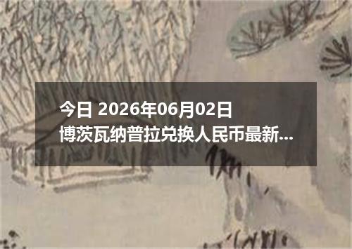 今日 2026年06月02日 博茨瓦纳普拉兑换人民币最新汇率行情
