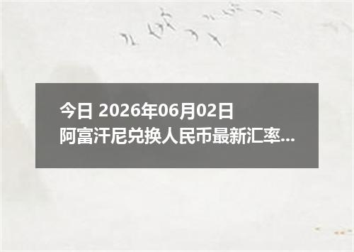 今日 2026年06月02日 阿富汗尼兑换人民币最新汇率行情