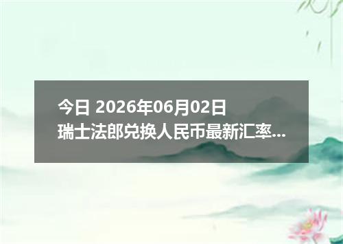今日 2026年06月02日 瑞士法郎兑换人民币最新汇率行情