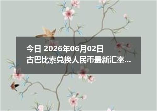 今日 2026年06月02日 古巴比索兑换人民币最新汇率行情