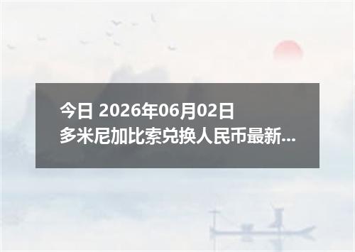 今日 2026年06月02日 多米尼加比索兑换人民币最新汇率行情