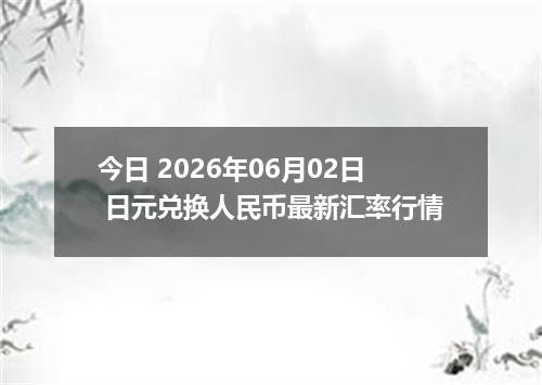 今日 2026年06月02日 日元兑换人民币最新汇率行情