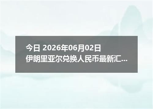 今日 2026年06月02日 伊朗里亚尔兑换人民币最新汇率行情