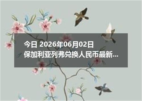 今日 2026年06月02日 保加利亚列弗兑换人民币最新汇率行情