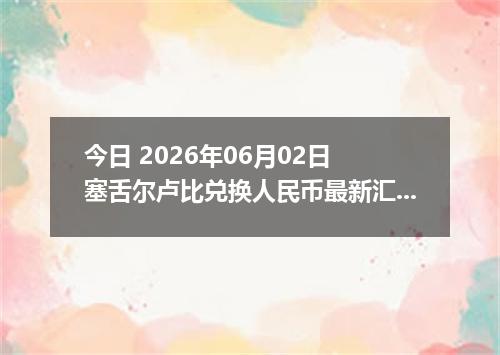 今日 2026年06月02日 塞舌尔卢比兑换人民币最新汇率行情