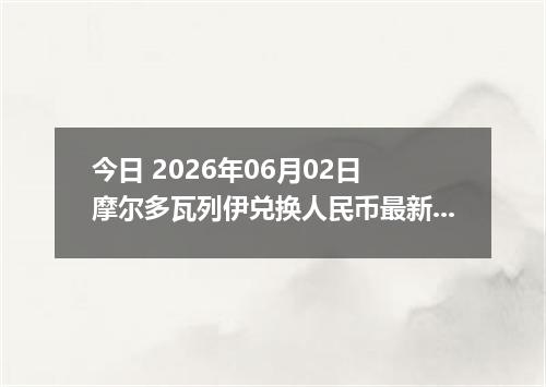 今日 2026年06月02日 摩尔多瓦列伊兑换人民币最新汇率行情