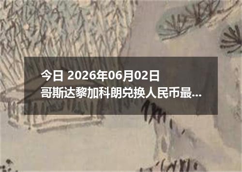 今日 2026年06月02日 哥斯达黎加科朗兑换人民币最新汇率行情