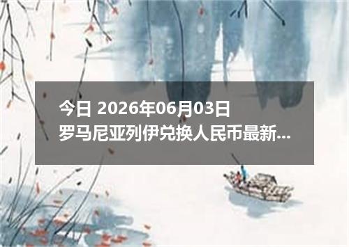 今日 2026年06月03日 罗马尼亚列伊兑换人民币最新汇率行情