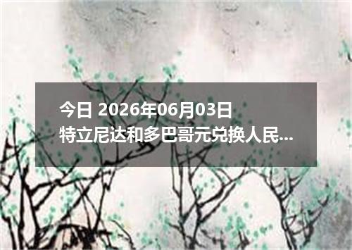 今日 2026年06月03日 特立尼达和多巴哥元兑换人民币最新汇率行情