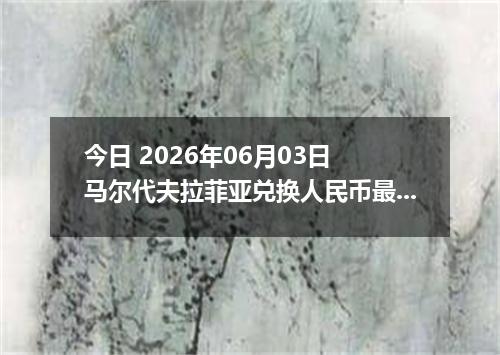 今日 2026年06月03日 马尔代夫拉菲亚兑换人民币最新汇率行情