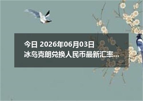 今日 2026年06月03日 冰岛克朗兑换人民币最新汇率行情