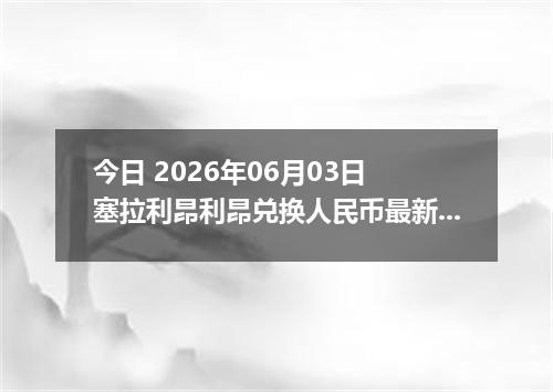 今日 2026年06月03日 塞拉利昂利昂兑换人民币最新汇率行情