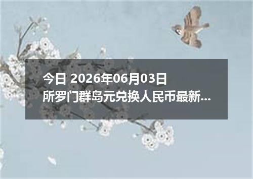 今日 2026年06月03日 所罗门群岛元兑换人民币最新汇率行情