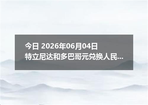 今日 2026年06月04日 特立尼达和多巴哥元兑换人民币最新汇率行情