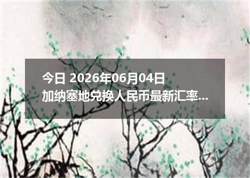 今日 2026年06月04日 加纳塞地兑换人民币最新汇率行情