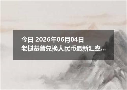 今日 2026年06月04日 老挝基普兑换人民币最新汇率行情