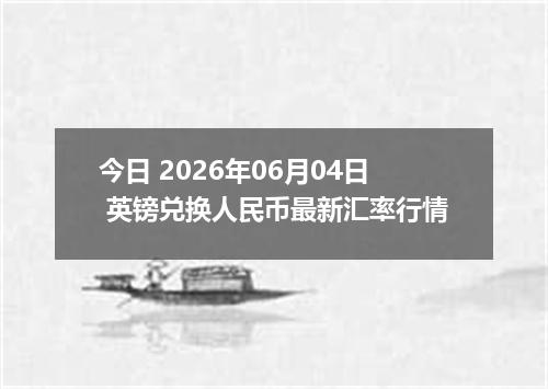今日 2026年06月04日 英镑兑换人民币最新汇率行情
