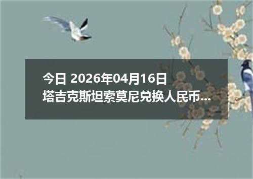 今日 2026年04月16日 塔吉克斯坦索莫尼兑换人民币最新汇率行情