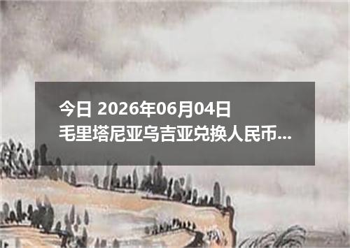 今日 2026年06月04日 毛里塔尼亚乌吉亚兑换人民币最新汇率行情