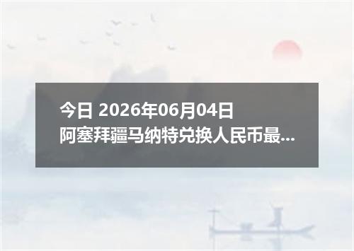 今日 2026年06月04日 阿塞拜疆马纳特兑换人民币最新汇率行情
