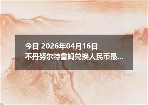 今日 2026年04月16日 不丹努尔特鲁姆兑换人民币最新汇率行情