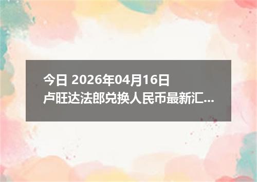 今日 2026年04月16日 卢旺达法郎兑换人民币最新汇率行情