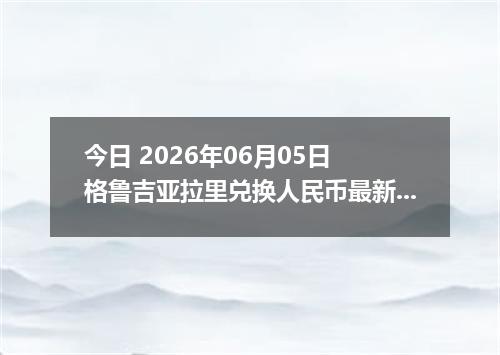 今日 2026年06月05日 格鲁吉亚拉里兑换人民币最新汇率行情