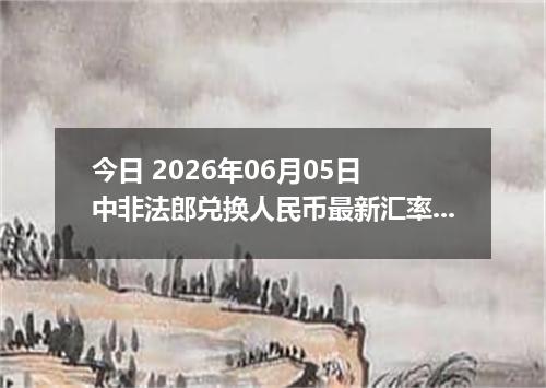 今日 2026年06月05日 中非法郎兑换人民币最新汇率行情