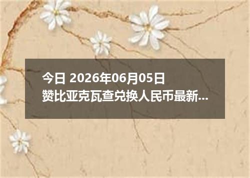 今日 2026年06月05日 赞比亚克瓦查兑换人民币最新汇率行情