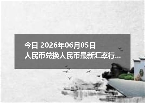 今日 2026年06月05日 人民币兑换人民币最新汇率行情