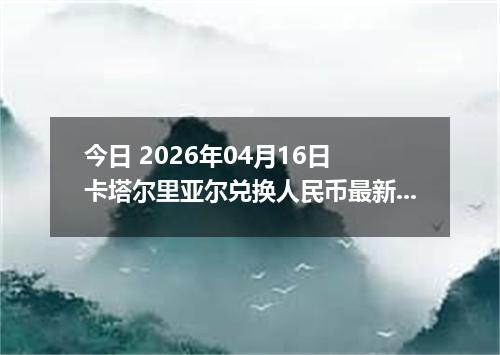 今日 2026年04月16日 卡塔尔里亚尔兑换人民币最新汇率行情