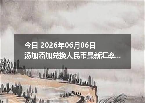 今日 2026年06月06日 汤加潘加兑换人民币最新汇率行情