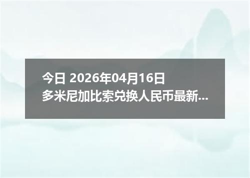 今日 2026年04月16日 多米尼加比索兑换人民币最新汇率行情
