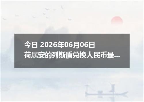 今日 2026年06月06日 荷属安的列斯盾兑换人民币最新汇率行情
